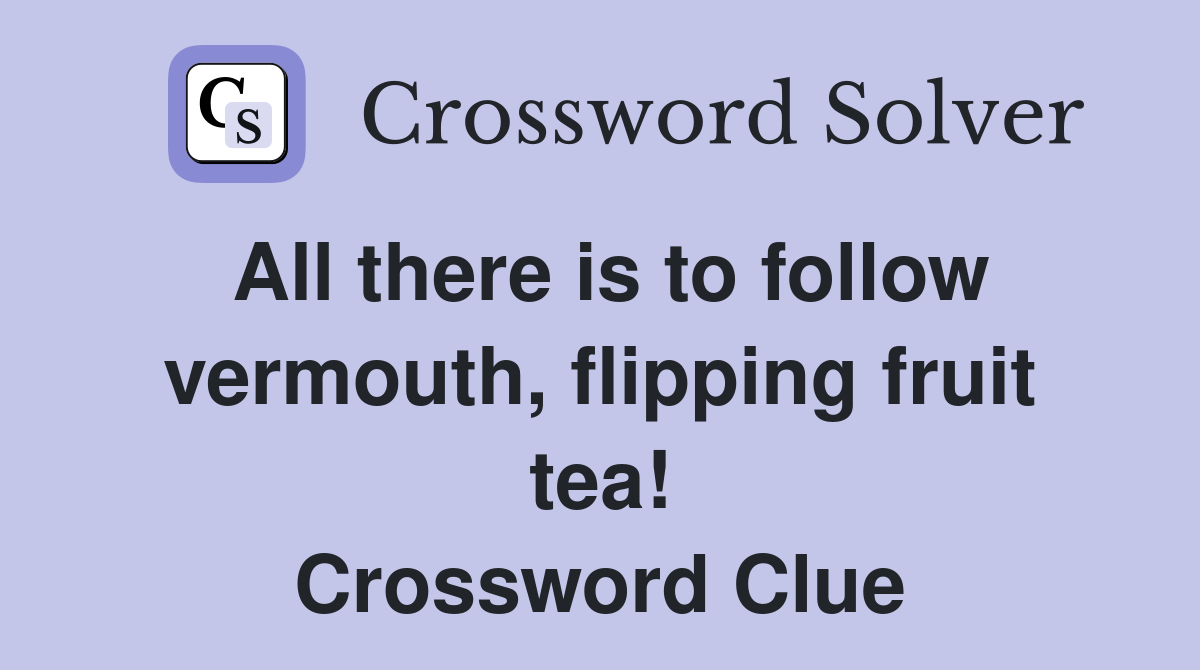 All there is to follow vermouth, flipping fruit tea! Crossword Clue